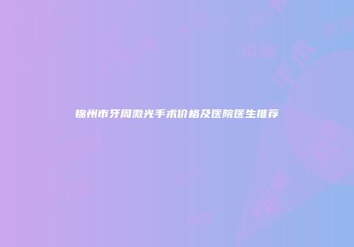 锦州市牙周激光手术价格及医院医生推荐