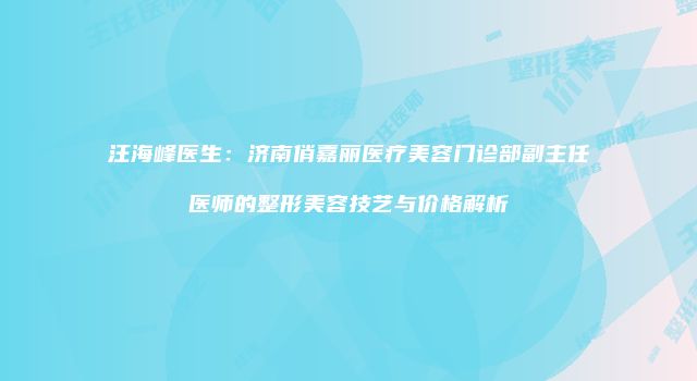 汪海峰医生：济南俏嘉丽医疗美容门诊部副主任医师的整形美容技艺与价格解析