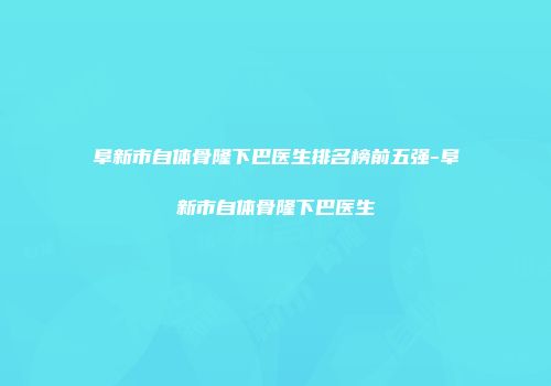 阜新市自体骨隆下巴医生排名榜前五强-阜新市自体骨隆下巴医生