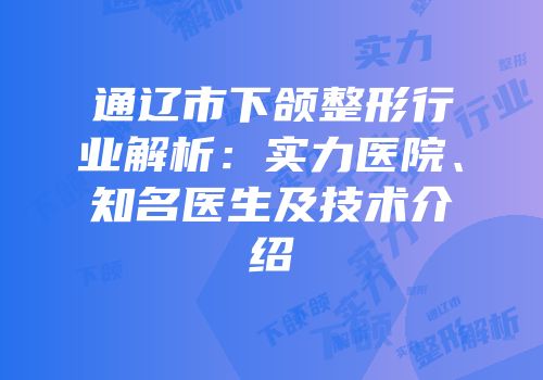 通辽市下颌整形行业解析：实力医院、知名医生及技术介绍