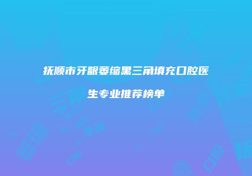 抚顺市牙龈萎缩黑三角填充口腔医生专业推荐榜单
