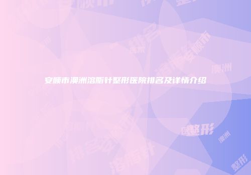 安顺市澳洲溶脂针整形医院排名及详情介绍