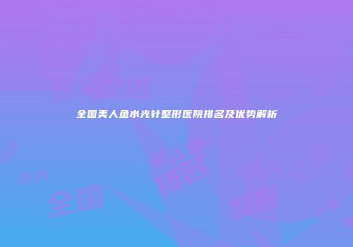 全国美人鱼水光针整形医院排名及优势解析