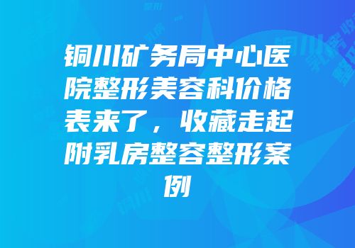 铜川矿务局中心医院整形美容科价格表来了，收藏走起附乳房整容整形案例