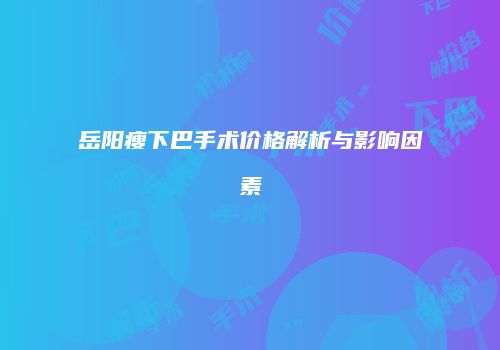 岳阳瘦下巴手术价格解析与影响因素