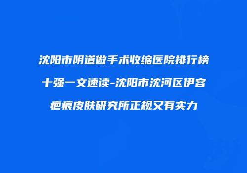 沈阳市阴道做手术收缩医院排行榜十强一文速读-沈阳市沈河区伊容疤痕皮肤研究所正规又有实力