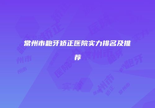 常州市龅牙矫正医院实力排名及推荐