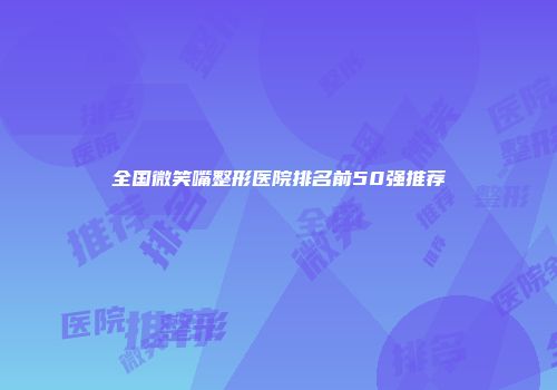 全国微笑嘴整形医院排名前50强推荐