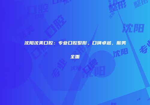 沈阳沈美口腔：专业口腔整形，口碑卓越，服务全面