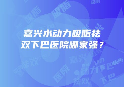嘉兴水动力吸脂祛双下巴医院哪家强？