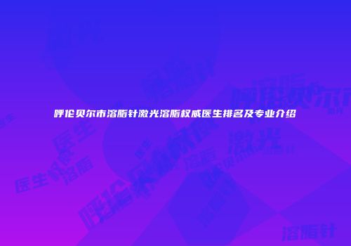 呼伦贝尔市溶脂针激光溶脂权威医生排名及专业介绍