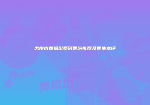惠州市黄褐斑整形医院推荐及医生点评