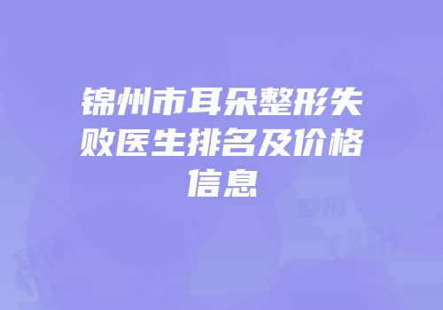 锦州市耳朵整形失败医生排名及价格信息