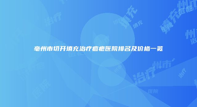 亳州市切开填充治疗痘疤医院排名及价格一览