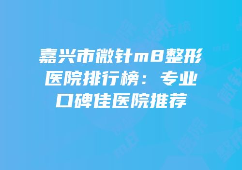 嘉兴市微针m8整形医院排行榜：专业口碑佳医院推荐