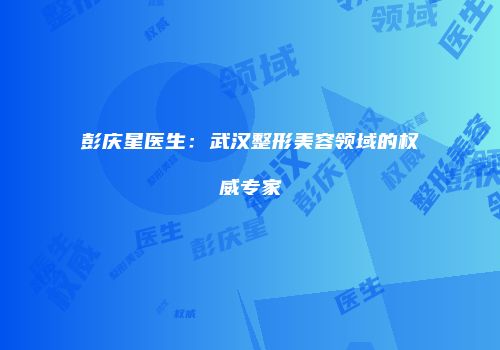 彭庆星医生：武汉整形美容领域的权威专家