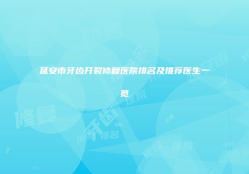 延安市牙齿开裂修复医院排名及推荐医生一览