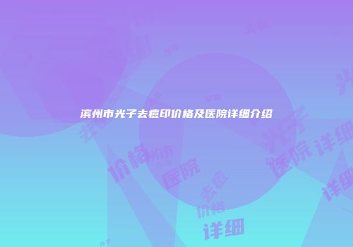 滨州市光子去痘印价格及医院详细介绍