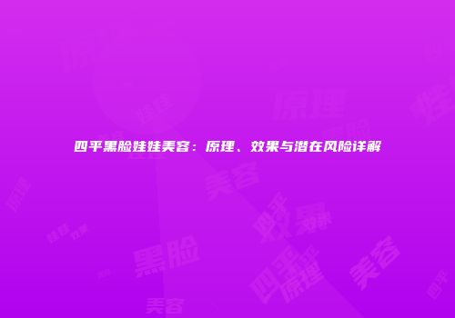 四平黑脸娃娃美容：原理、效果与潜在风险详解