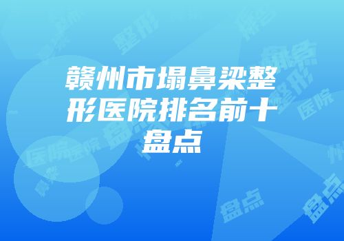 赣州市塌鼻梁整形医院排名前十盘点