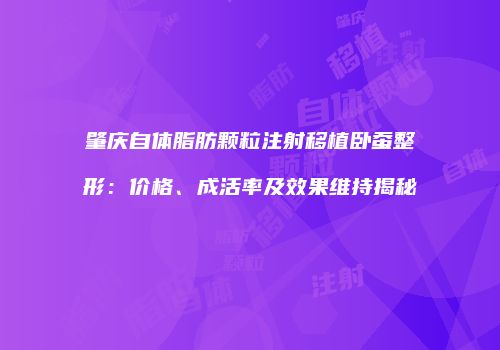 肇庆自体脂肪颗粒注射移植卧蚕整形：价格、成活率及效果维持揭秘