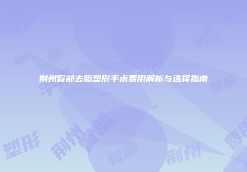 荆州臀部去脂塑形手术费用解析与选择指南