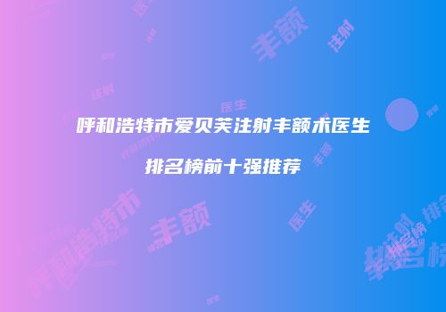 呼和浩特市爱贝芙注射丰额术医生排名榜前十强推荐