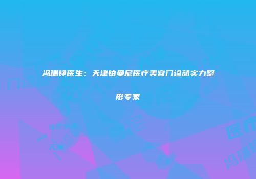 冯瑞铮医生：天津铂曼尼医疗美容门诊部实力整形专家