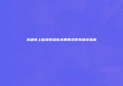 成都市上睑提肌缩短术费用及医院推荐指南