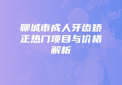聊城市成人牙齿矫正热门项目与价格解析