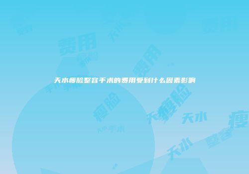 天水瘦脸整容手术的费用受到什么因素影响