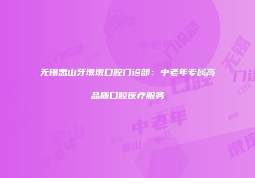 无锡惠山牙墩墩口腔门诊部：中老年专属高品质口腔医疗服务