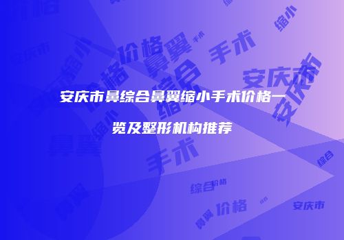 安庆市鼻综合鼻翼缩小手术价格一览及整形机构推荐