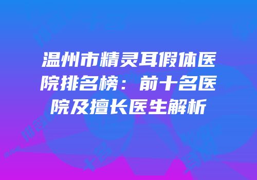 温州市精灵耳假体医院排名榜：前十名医院及擅长医生解析