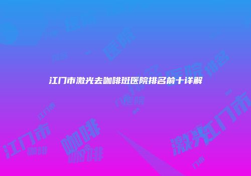 江门市激光去咖啡斑医院排名前十详解