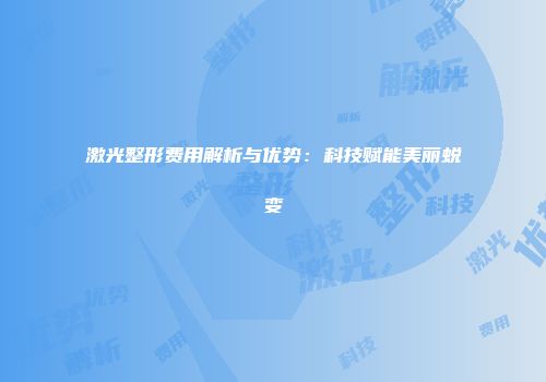激光整形费用解析与优势：科技赋能美丽蜕变