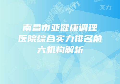 南昌市亚健康调理医院综合实力排名前六机构解析