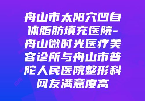 舟山市太阳穴凹自体脂肪填充医院-舟山微时光医疗美容诊所与舟山市普陀人民医院整形科网友满意度高