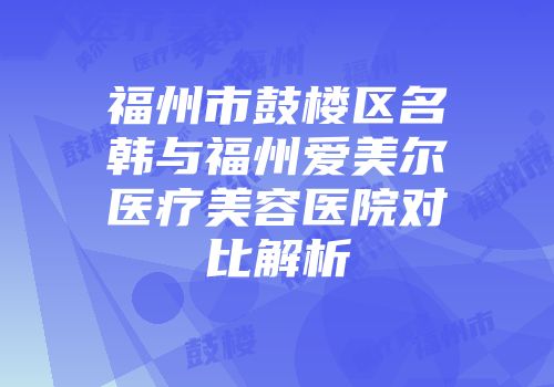 福州市鼓楼区名韩与福州爱美尔医疗美容医院对比解析