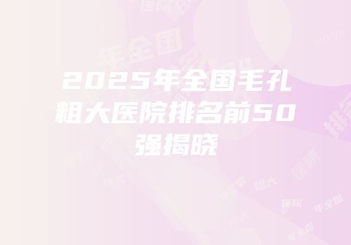 2025年全国毛孔粗大医院排名前50强揭晓