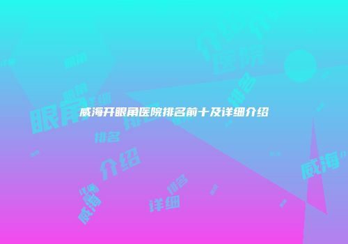 威海开眼角医院排名前十及详细介绍