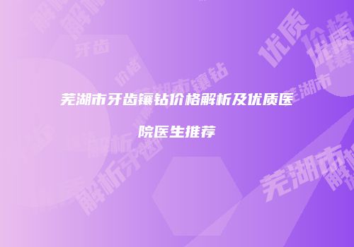 芜湖市牙齿镶钻价格解析及优质医院医生推荐