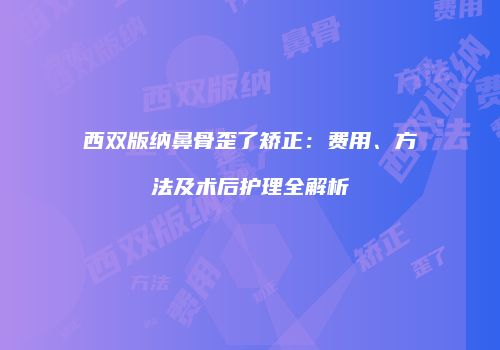 西双版纳鼻骨歪了矫正：费用、方法及术后护理全解析