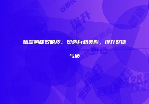 精雕翘睫双眼皮：塑造自然美眸，提升整体气质