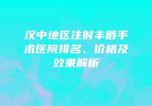 汉中地区注射丰唇手术医院排名、价格及效果解析