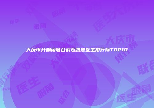 大庆市开眼角联合割双眼皮医生排行榜TOP10