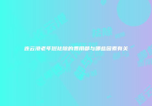 连云港老年斑祛除的费用都与哪些因素有关