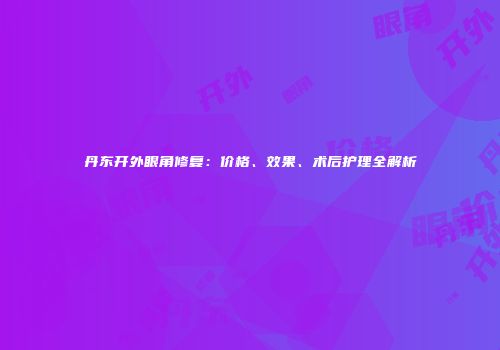 丹东开外眼角修复：价格、效果、术后护理全解析