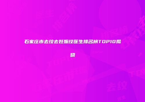 石家庄市去纹去妊娠纹医生排名榜TOP10揭晓
