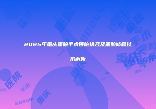 2025年重庆重睑手术医院排名及重睑修复技术解析